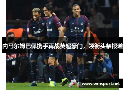 内马尔姆巴佩携手再战英超豪门，领衔头条报道
