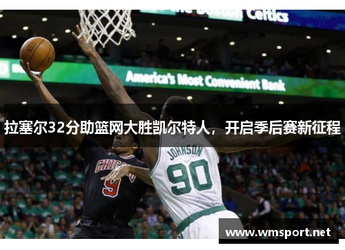 拉塞尔32分助篮网大胜凯尔特人，开启季后赛新征程