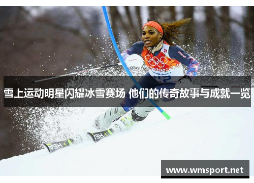 雪上运动明星闪耀冰雪赛场 他们的传奇故事与成就一览