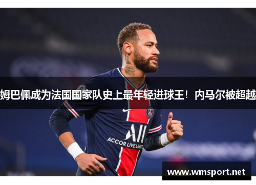 姆巴佩成为法国国家队史上最年轻进球王！内马尔被超越